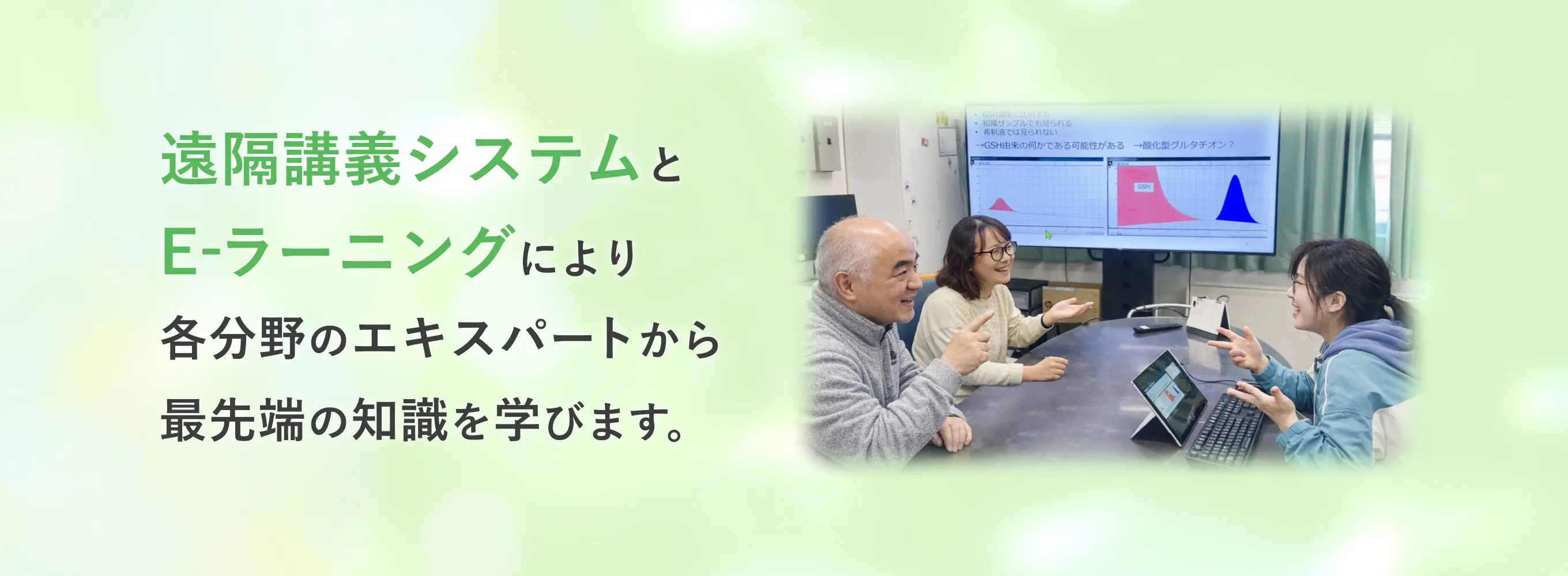 遠隔講義システムとE-ラーニングにより各分野のエキスパートから最先端の知識を学びます。